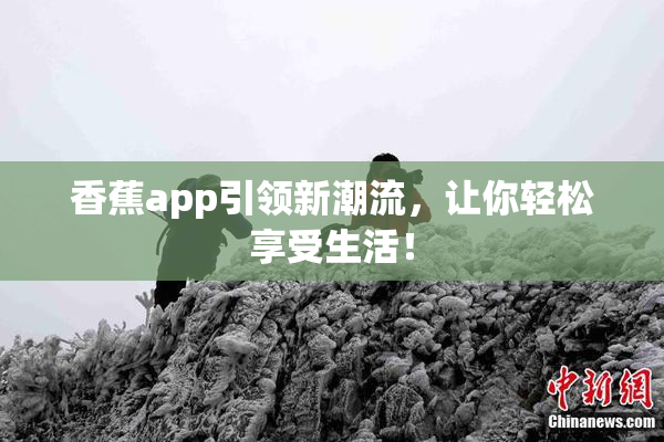 香蕉app引领新潮流，让你轻松享受生活！