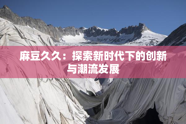麻豆久久：探索新时代下的创新与潮流发展