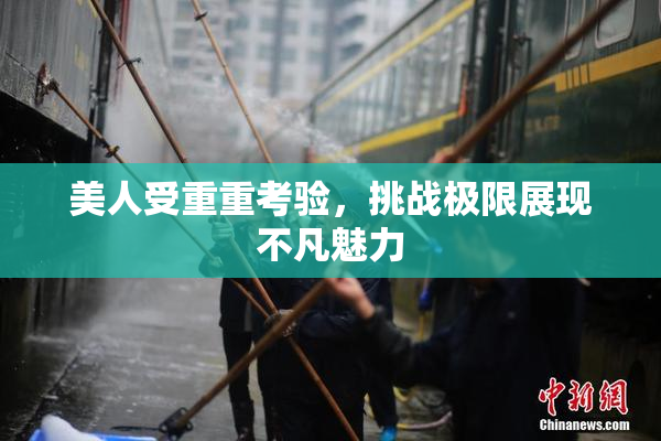 美人受重重考验，挑战极限展现不凡魅力