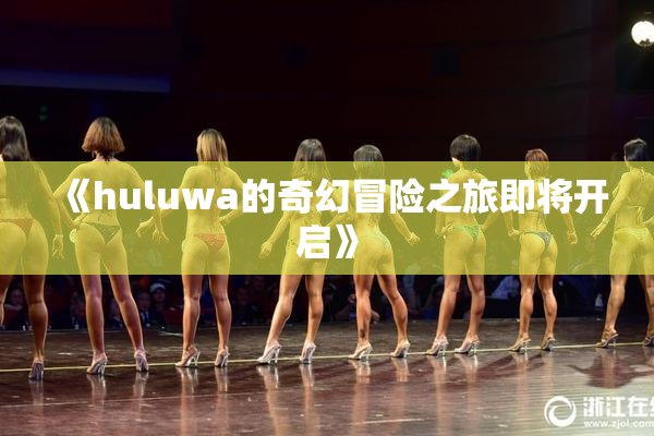 《huluwa的奇幻冒险之旅即将开启》