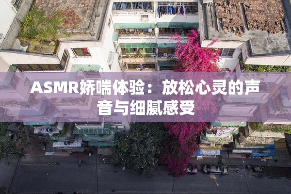ASMR娇喘体验：放松心灵的声音与细腻感受