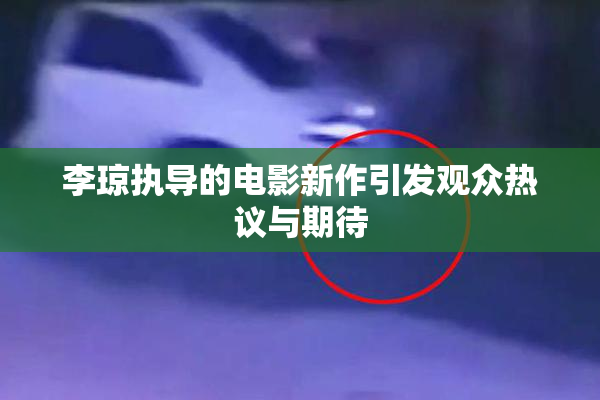 李琼执导的电影新作引发观众热议与期待