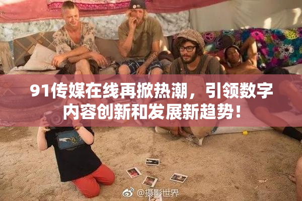 91传媒在线再掀热潮，引领数字内容创新和发展新趋势！