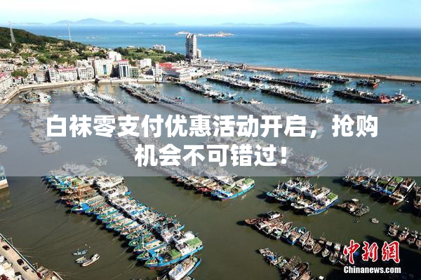 白袜零支付优惠活动开启，抢购机会不可错过！