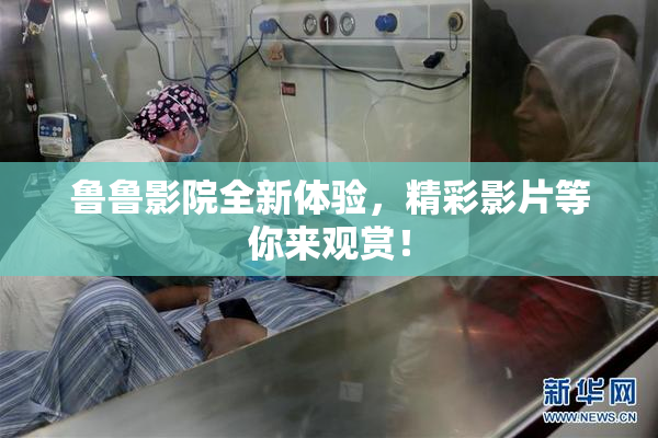 鲁鲁影院全新体验，精彩影片等你来观赏！