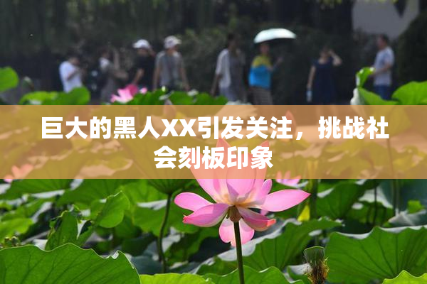 巨大的黑人XX引发关注，挑战社会刻板印象