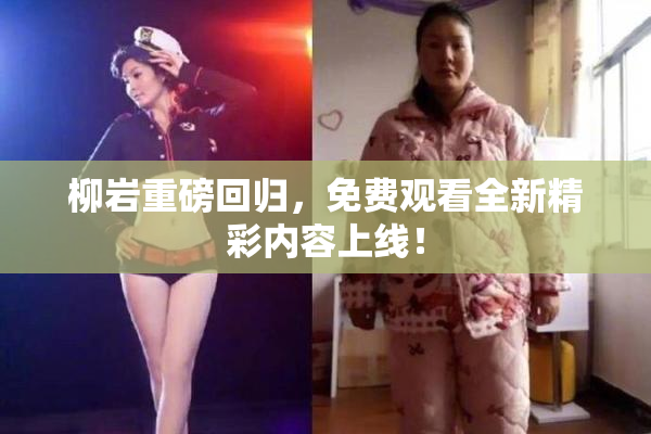 柳岩重磅回归，免费观看全新精彩内容上线！