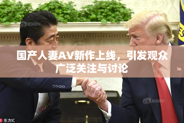 国产人妻AV新作上线，引发观众广泛关注与讨论