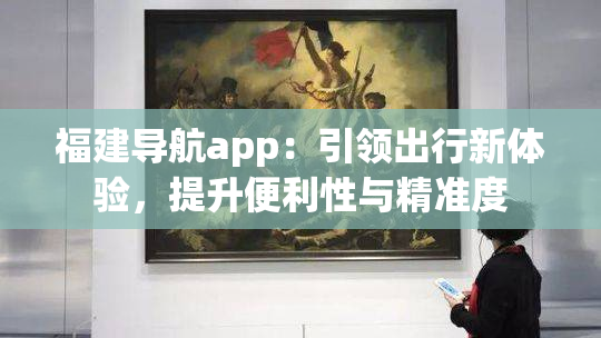 福建导航app：引领出行新体验，提升便利性与精准度