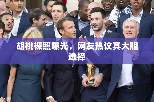胡桃裸照曝光，网友热议其大胆选择