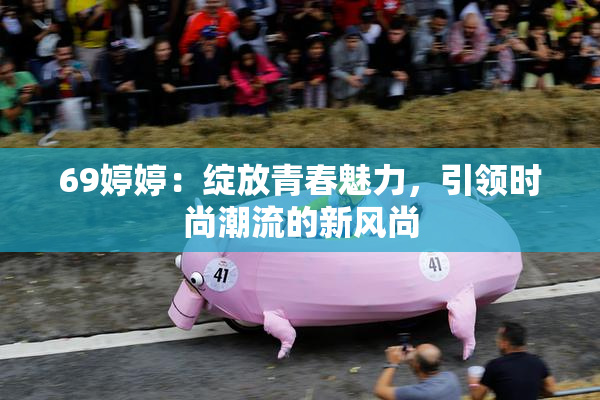 69婷婷：绽放青春魅力，引领时尚潮流的新风尚
