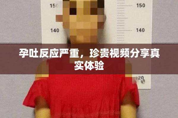 孕吐反应严重，珍贵视频分享真实体验