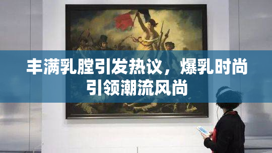 丰满乳膛引发热议，爆乳时尚引领潮流风尚