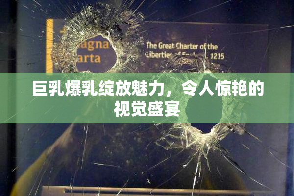 巨乳爆乳绽放魅力，令人惊艳的视觉盛宴