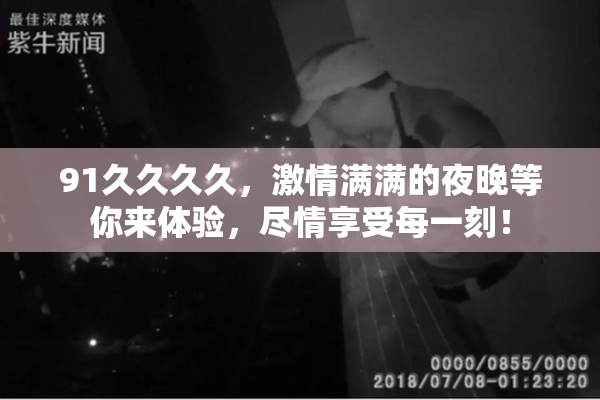 91久久久久，激情满满的夜晚等你来体验，尽情享受每一刻！