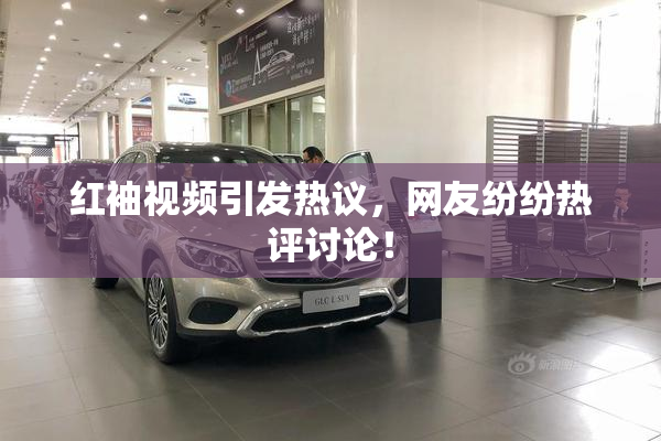 红袖视频引发热议，网友纷纷热评讨论！