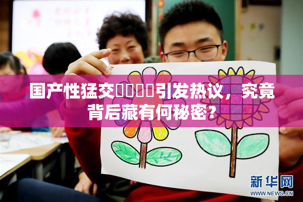 国产性猛交❌‌❌‌引发热议，究竟背后藏有何秘密？