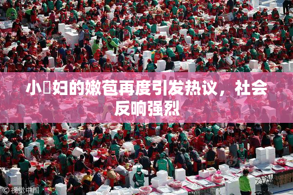 小婬妇的嫩苞再度引发热议，社会反响强烈