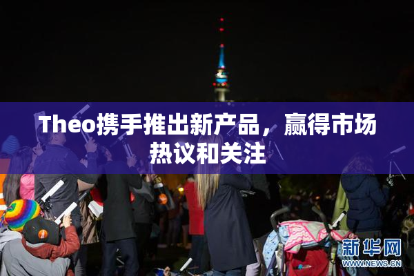 Theo携手推出新产品，赢得市场热议和关注