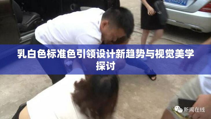 乳白色标准色引领设计新趋势与视觉美学探讨