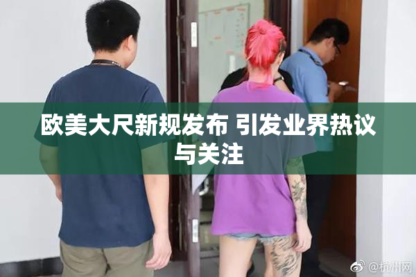 欧美大尺新规发布 引发业界热议与关注