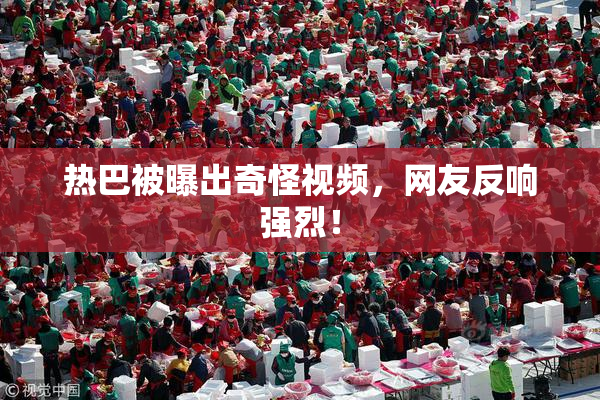 热巴被曝出奇怪视频，网友反响强烈！