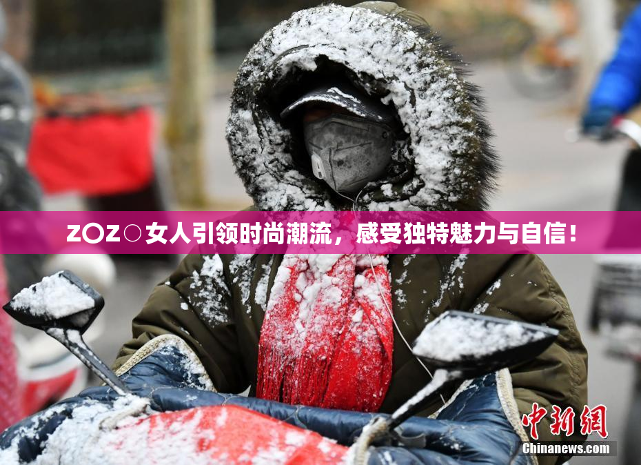 Z〇Z○女人引领时尚潮流，感受独特魅力与自信！