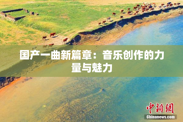 国产一曲新篇章：音乐创作的力量与魅力