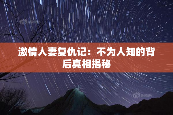 激情人妻复仇记：不为人知的背后真相揭秘