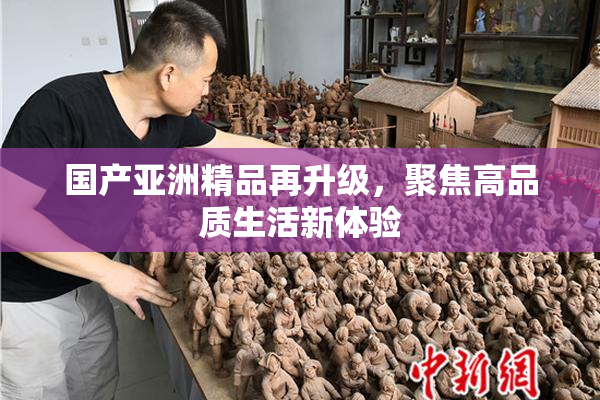 国产亚洲精品再升级，聚焦高品质生活新体验