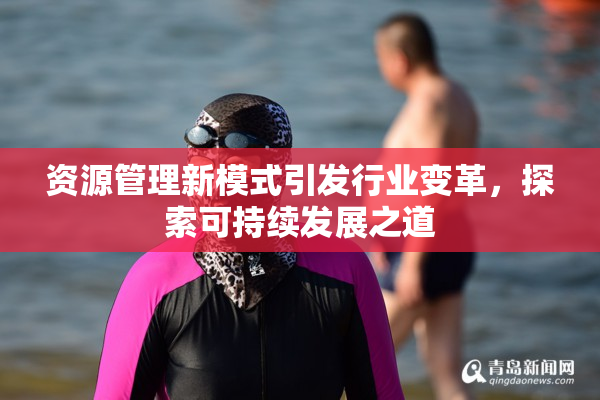 资源管理新模式引发行业变革，探索可持续发展之道