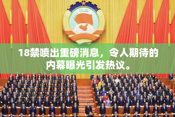 18禁喷出重磅消息，令人期待的内幕曝光引发热议。
