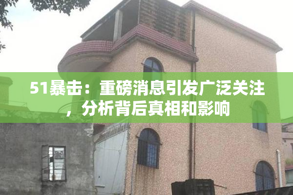 51暴击：重磅消息引发广泛关注，分析背后真相和影响