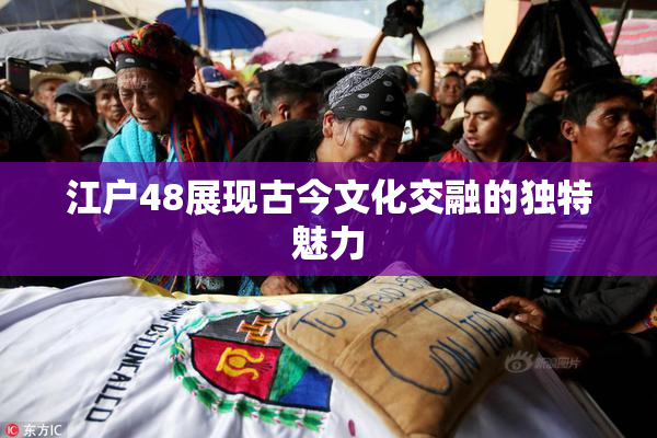 江户48展现古今文化交融的独特魅力