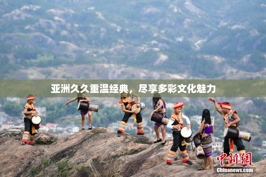 亚洲久久重温经典，尽享多彩文化魅力