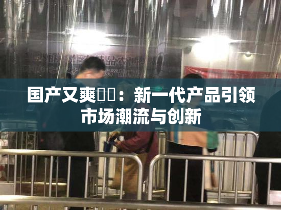 国产又爽❌‌：新一代产品引领市场潮流与创新