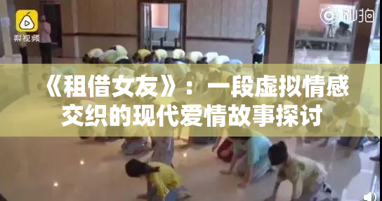 《租借女友》：一段虚拟情感交织的现代爱情故事探讨