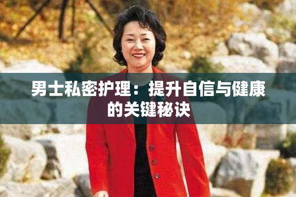 男士私密护理：提升自信与健康的关键秘诀