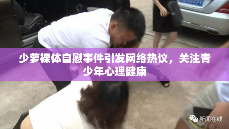 少萝裸体自慰事件引发网络热议，关注青少年心理健康
