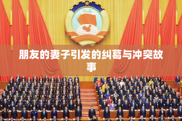 朋友的妻子引发的纠葛与冲突故事