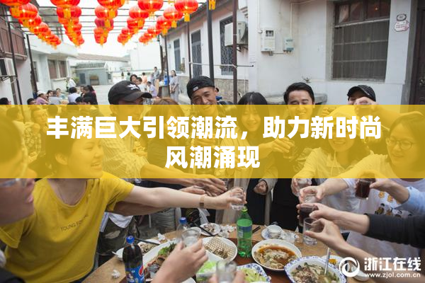 丰满巨大引领潮流，助力新时尚风潮涌现