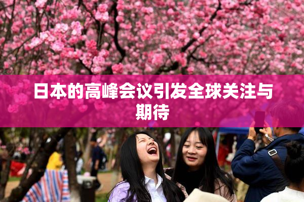 日本的高峰会议引发全球关注与期待