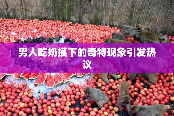 男人吃奶摸下的奇特现象引发热议