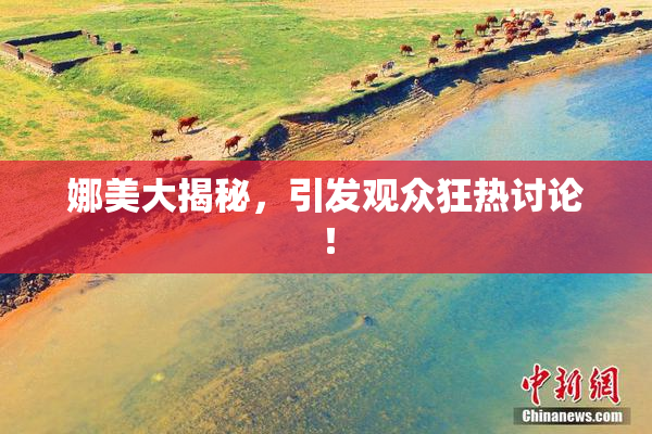 娜美大揭秘，引发观众狂热讨论！