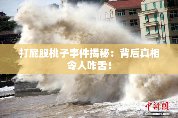 打屁股桃子事件揭秘：背后真相令人咋舌！