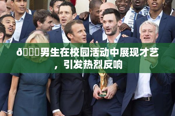 🔞男生在校园活动中展现才艺，引发热烈反响