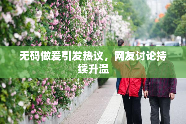 无码做爰引发热议，网友讨论持续升温