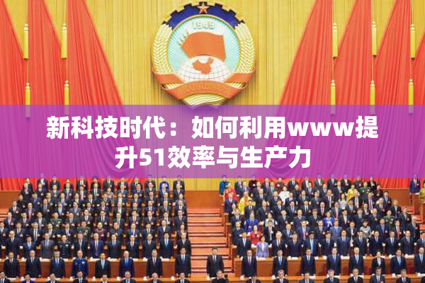 新科技时代：如何利用www提升51效率与生产力