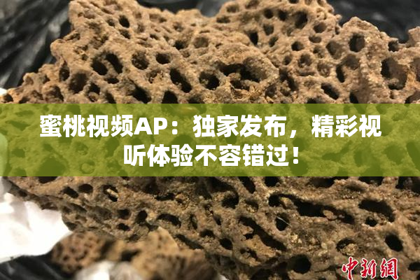 蜜桃视频AP：独家发布，精彩视听体验不容错过！
