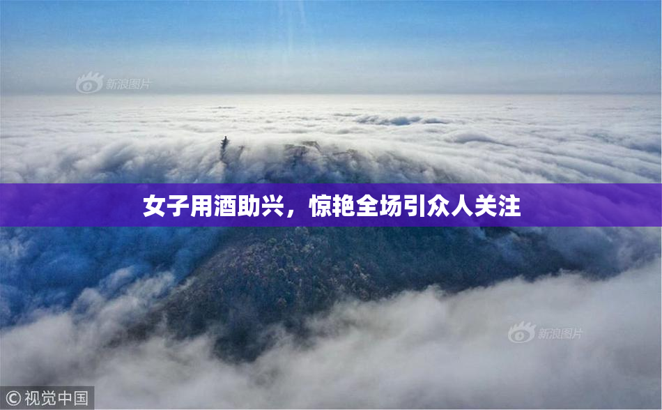 女子用酒助兴，惊艳全场引众人关注